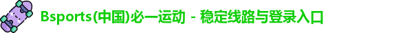 Bsports(中国)必一运动 - 稳定线路与登录入口